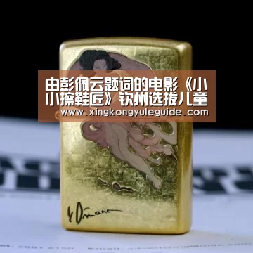 由彭佩云题词的电影《小小擦鞋匠》钦州选拔儿童主演|xingkongyule(图3) 星空官网